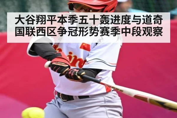 大谷翔平本季五十轰进度与道奇国联西区争冠形势赛季中段观察