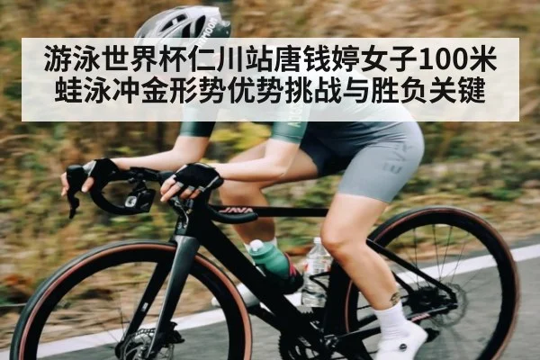 游泳世界杯仁川站唐钱婷女子100米蛙泳冲金形势优势挑战与胜负关键