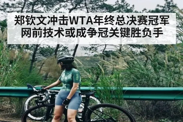 郑钦文冲击WTA年终总决赛冠军 网前技术或成争冠关键胜负手