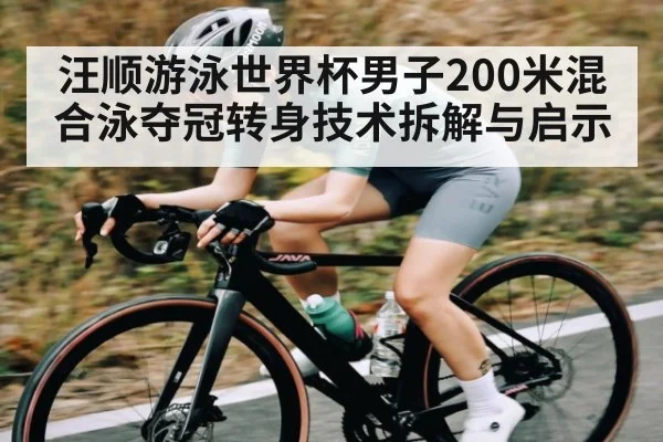 汪顺游泳世界杯男子200米混合泳夺冠转身技术拆解与启示