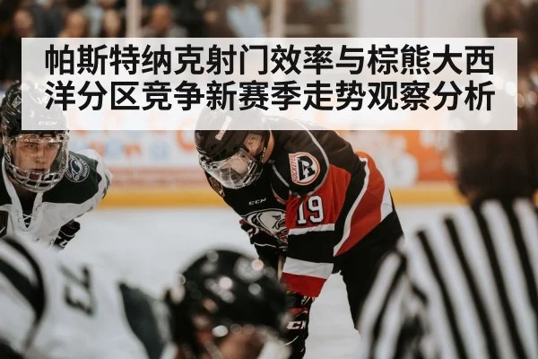 帕斯特纳克射门效率与棕熊大西洋分区竞争新赛季走势观察分析